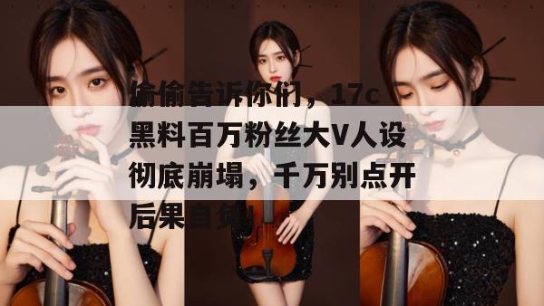 偷偷告诉你们，17c黑料百万粉丝大V人设彻底崩塌，千万别点开后果自负！