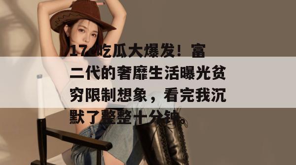 17c吃瓜大爆发！富二代的奢靡生活曝光贫穷限制想象，看完我沉默了整整十分钟。