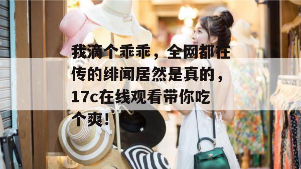我滴个乖乖，全网都在传的绯闻居然是真的，17c在线观看带你吃个爽！