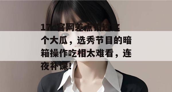 17c官网差点错过这个大瓜，选秀节目的暗箱操作吃相太难看，连夜补课！