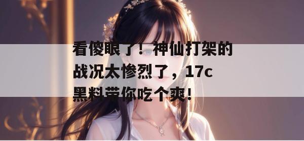 看傻眼了！神仙打架的战况太惨烈了，17c黑料带你吃个爽！