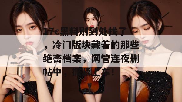 17c黑料别到处找了,冷门版块藏着的那些绝密档案,网管连夜删帖中,抓紧上车!