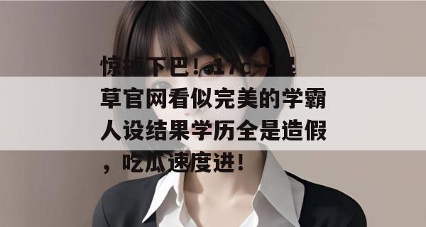 惊掉下巴！17c一起草官网看似完美的学霸人设结果学历全是造假，吃瓜速度进！