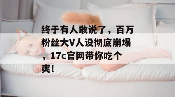 终于有人敢说了,百万粉丝大V人设彻底崩塌,17c官网带你吃个爽!