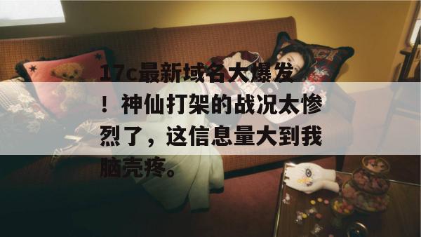 17c最新域名大爆发!神仙打架的战况太惨烈了,这信息量大到我脑壳疼。