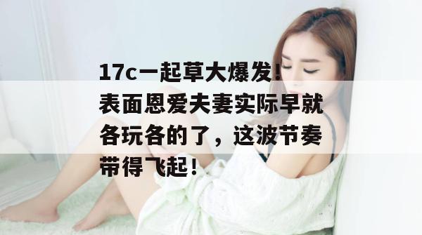 17c一起草大爆发！表面恩爱夫妻实际早就各玩各的了，这波节奏带得飞起！
