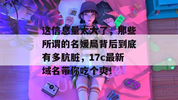 这信息量太大了，那些所谓的名媛局背后到底有多肮脏，17c最新域名带你吃个爽！