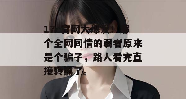 17c官网大爆发！那个全网同情的弱者原来是个骗子，路人看完直接转黑了。