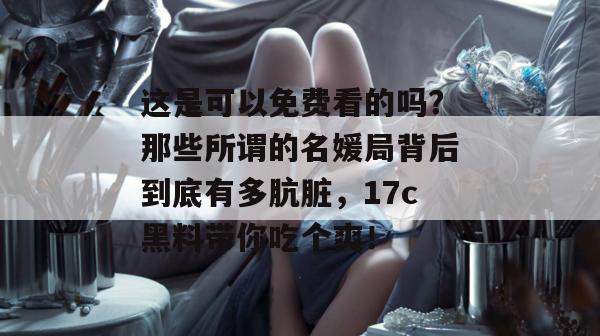 这是可以免费看的吗?那些所谓的名媛局背后到底有多肮脏,17c黑料带你吃个爽!