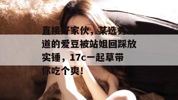 直接好家伙，某选秀出道的爱豆被站姐回踩放实锤，17c一起草带你吃个爽！