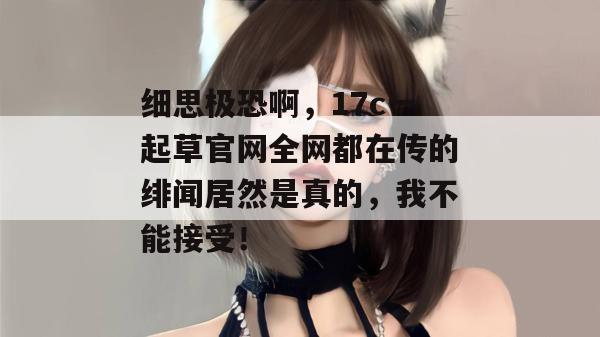 细思极恐啊，17c一起草官网全网都在传的绯闻居然是真的，我不能接受！