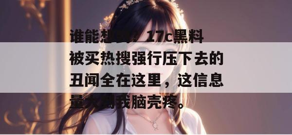谁能想到？17c黑料被买热搜强行压下去的丑闻全在这里，这信息量大到我脑壳疼。