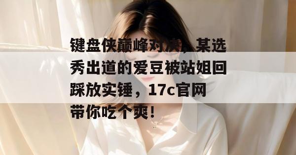 键盘侠巅峰对决，某选秀出道的爱豆被站姐回踩放实锤，17c官网带你吃个爽！